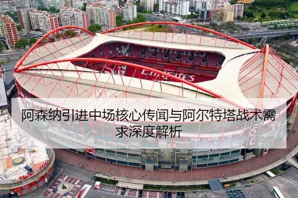 阿森纳引进中场核心传闻与阿尔特塔战术需求深度解析